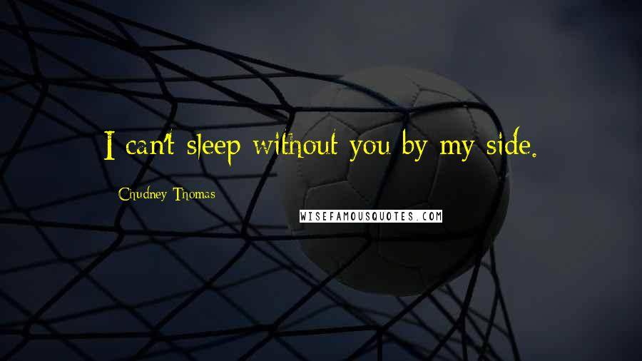 Chudney Thomas Quotes: I can't sleep without you by my side.