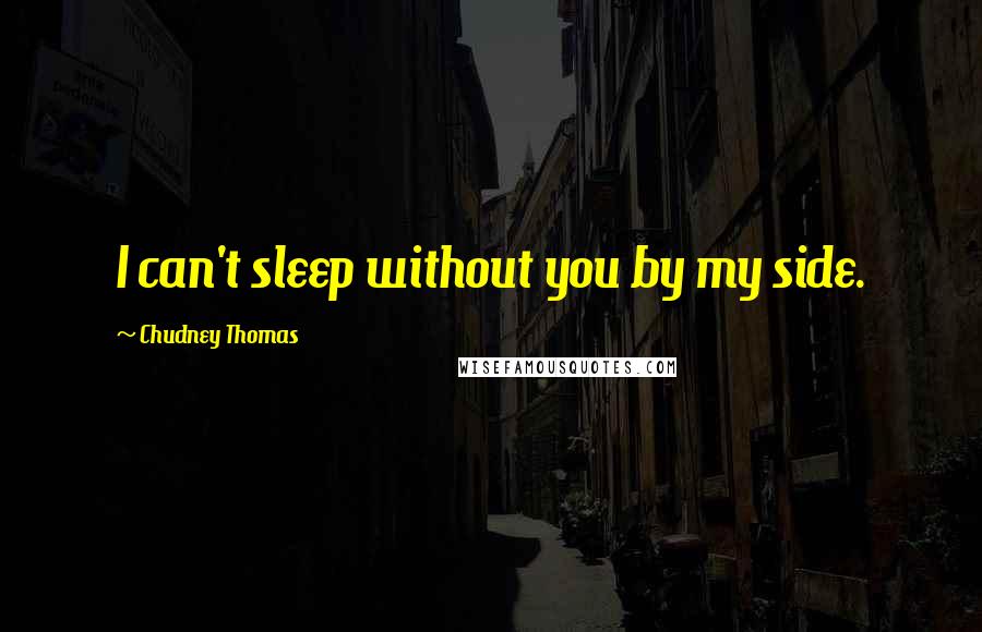 Chudney Thomas Quotes: I can't sleep without you by my side.