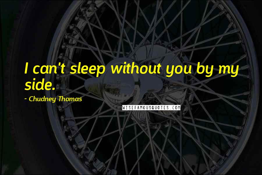 Chudney Thomas Quotes: I can't sleep without you by my side.