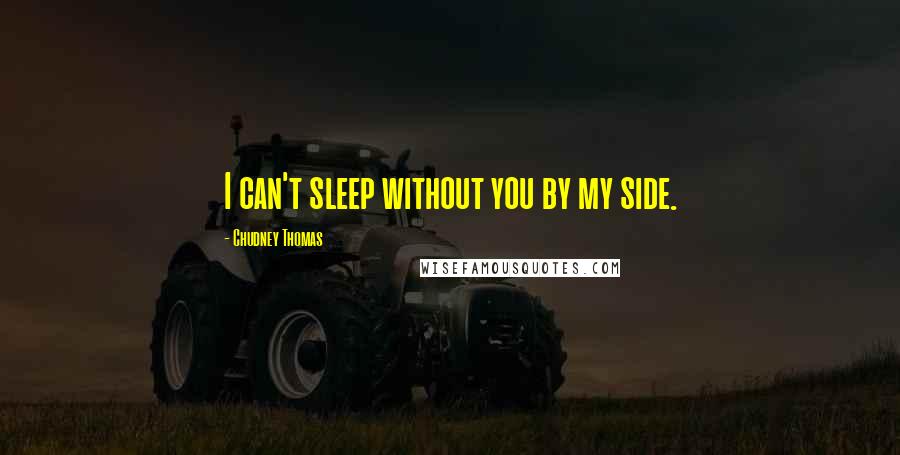 Chudney Thomas Quotes: I can't sleep without you by my side.