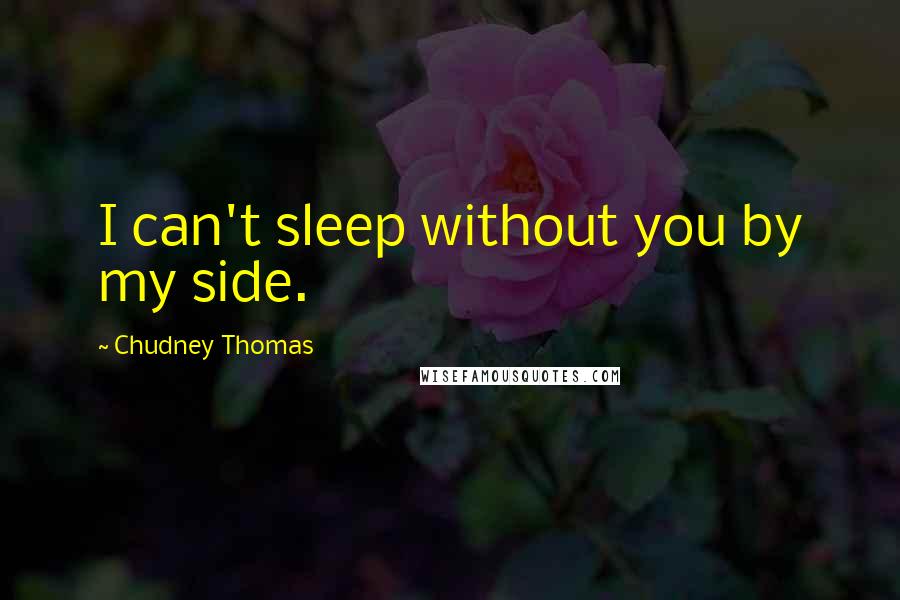 Chudney Thomas Quotes: I can't sleep without you by my side.