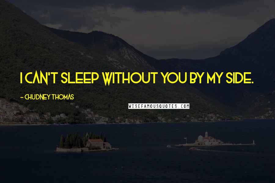 Chudney Thomas Quotes: I can't sleep without you by my side.