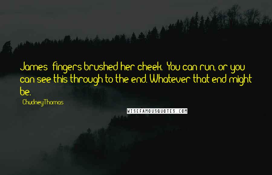 Chudney Thomas Quotes: James' fingers brushed her cheek. "You can run, or you can see this through to the end. Whatever that end might be.