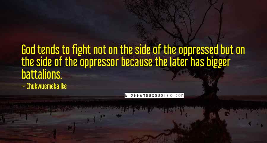 Chukwuemeka Ike Quotes: God tends to fight not on the side of the oppressed but on the side of the oppressor because the later has bigger battalions.