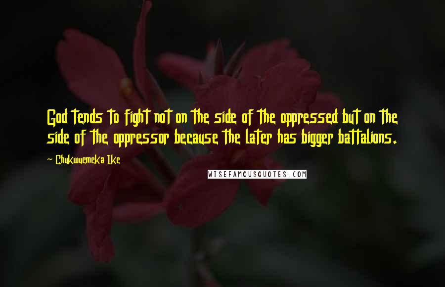 Chukwuemeka Ike Quotes: God tends to fight not on the side of the oppressed but on the side of the oppressor because the later has bigger battalions.