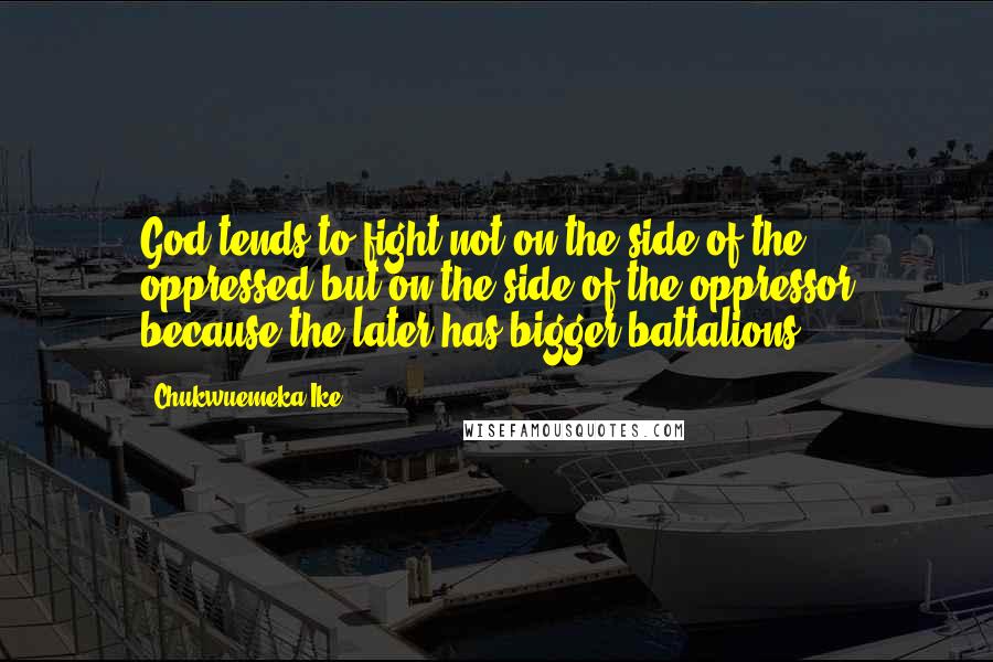 Chukwuemeka Ike Quotes: God tends to fight not on the side of the oppressed but on the side of the oppressor because the later has bigger battalions.