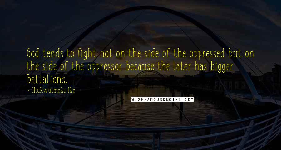 Chukwuemeka Ike Quotes: God tends to fight not on the side of the oppressed but on the side of the oppressor because the later has bigger battalions.