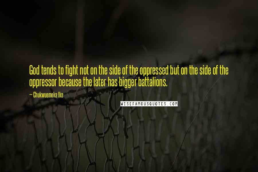 Chukwuemeka Ike Quotes: God tends to fight not on the side of the oppressed but on the side of the oppressor because the later has bigger battalions.