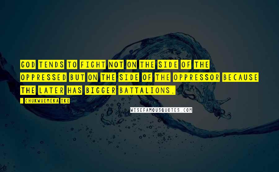 Chukwuemeka Ike Quotes: God tends to fight not on the side of the oppressed but on the side of the oppressor because the later has bigger battalions.