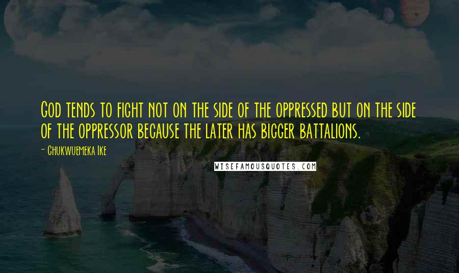 Chukwuemeka Ike Quotes: God tends to fight not on the side of the oppressed but on the side of the oppressor because the later has bigger battalions.