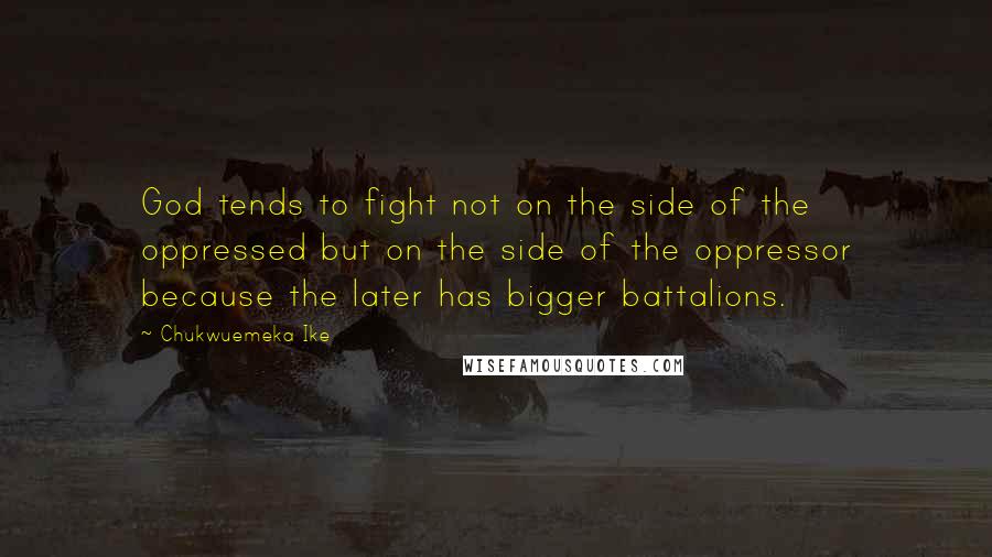 Chukwuemeka Ike Quotes: God tends to fight not on the side of the oppressed but on the side of the oppressor because the later has bigger battalions.