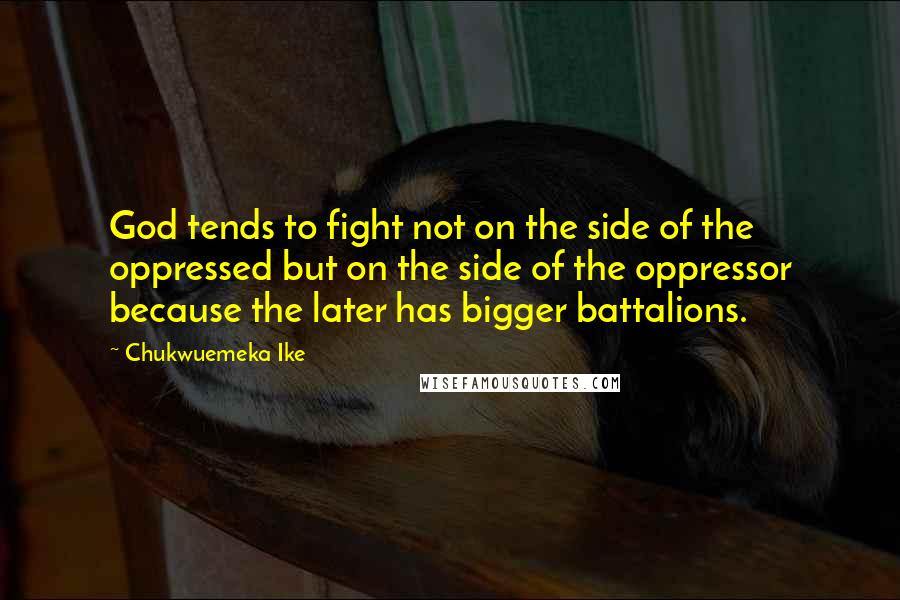 Chukwuemeka Ike Quotes: God tends to fight not on the side of the oppressed but on the side of the oppressor because the later has bigger battalions.