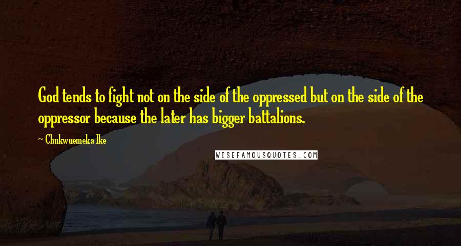 Chukwuemeka Ike Quotes: God tends to fight not on the side of the oppressed but on the side of the oppressor because the later has bigger battalions.