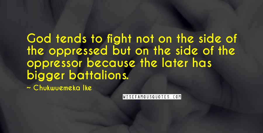 Chukwuemeka Ike Quotes: God tends to fight not on the side of the oppressed but on the side of the oppressor because the later has bigger battalions.