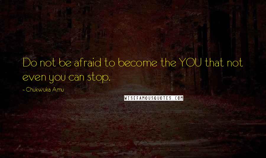 Chukwuka Amu Quotes: Do not be afraid to become the YOU that not even you can stop.