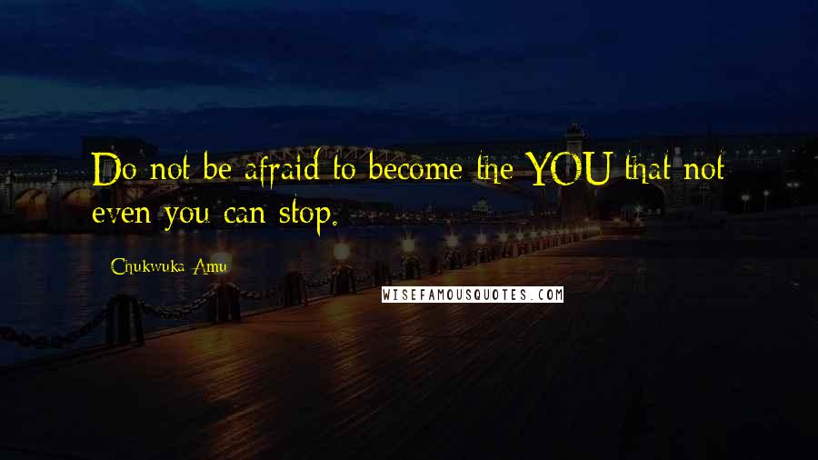 Chukwuka Amu Quotes: Do not be afraid to become the YOU that not even you can stop.