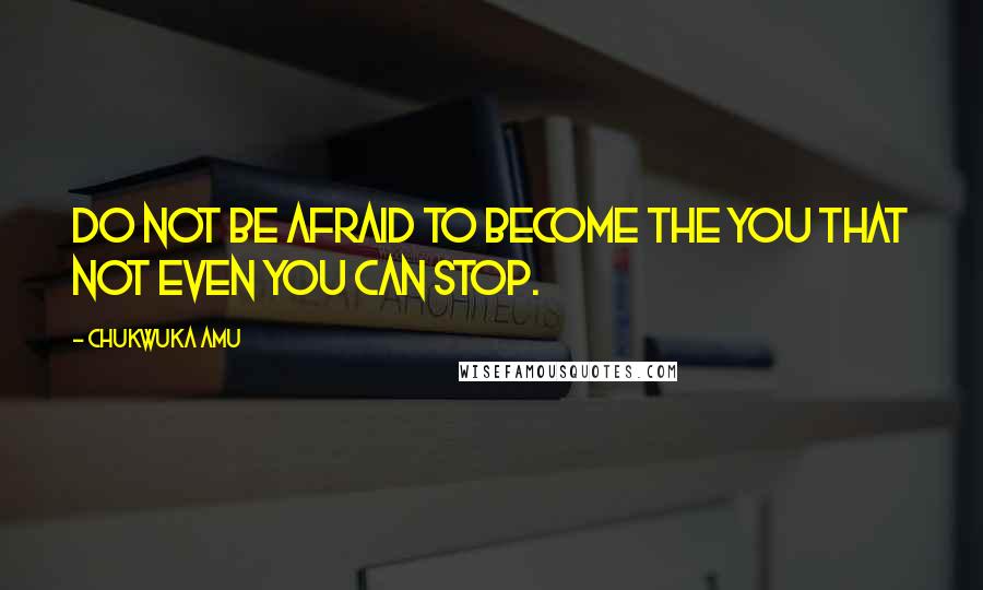 Chukwuka Amu Quotes: Do not be afraid to become the YOU that not even you can stop.