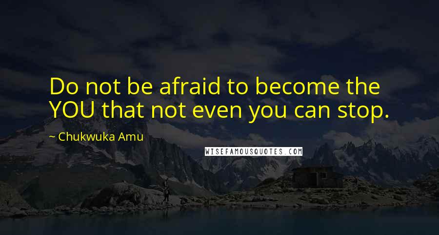 Chukwuka Amu Quotes: Do not be afraid to become the YOU that not even you can stop.