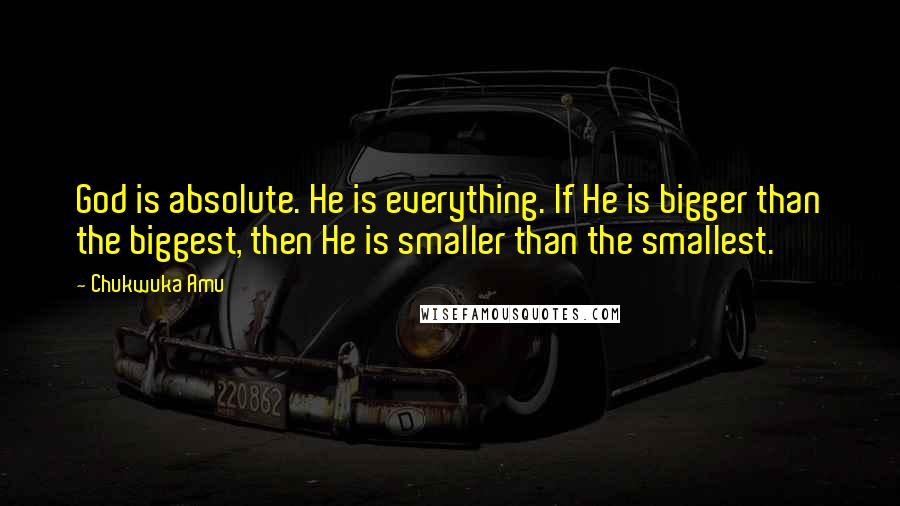 Chukwuka Amu Quotes: God is absolute. He is everything. If He is bigger than the biggest, then He is smaller than the smallest.