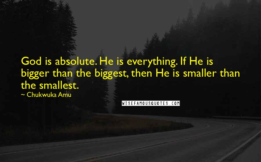 Chukwuka Amu Quotes: God is absolute. He is everything. If He is bigger than the biggest, then He is smaller than the smallest.