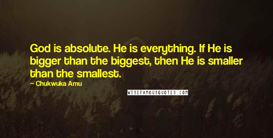 Chukwuka Amu Quotes: God is absolute. He is everything. If He is bigger than the biggest, then He is smaller than the smallest.