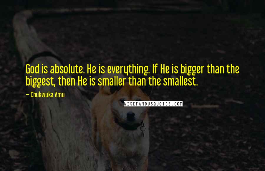 Chukwuka Amu Quotes: God is absolute. He is everything. If He is bigger than the biggest, then He is smaller than the smallest.