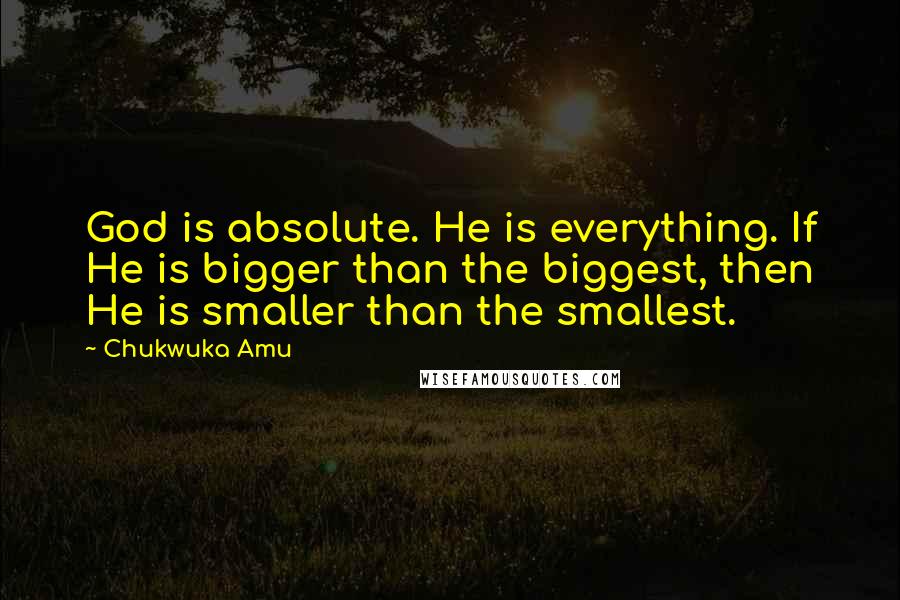 Chukwuka Amu Quotes: God is absolute. He is everything. If He is bigger than the biggest, then He is smaller than the smallest.