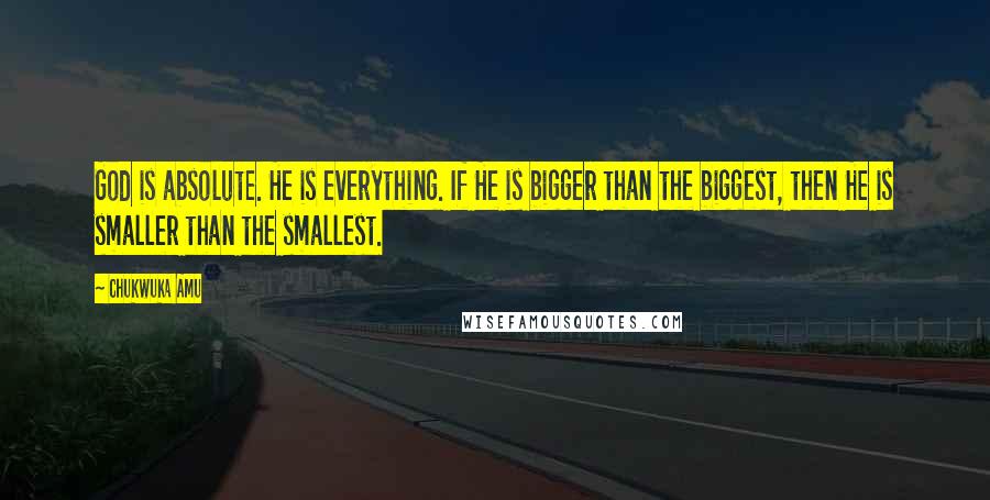 Chukwuka Amu Quotes: God is absolute. He is everything. If He is bigger than the biggest, then He is smaller than the smallest.