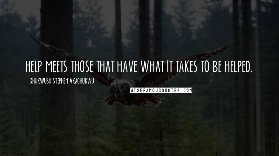 Chukwuso Stephen Akachukwu Quotes: HELP MEETS THOSE THAT HAVE WHAT IT TAKES TO BE HELPED.