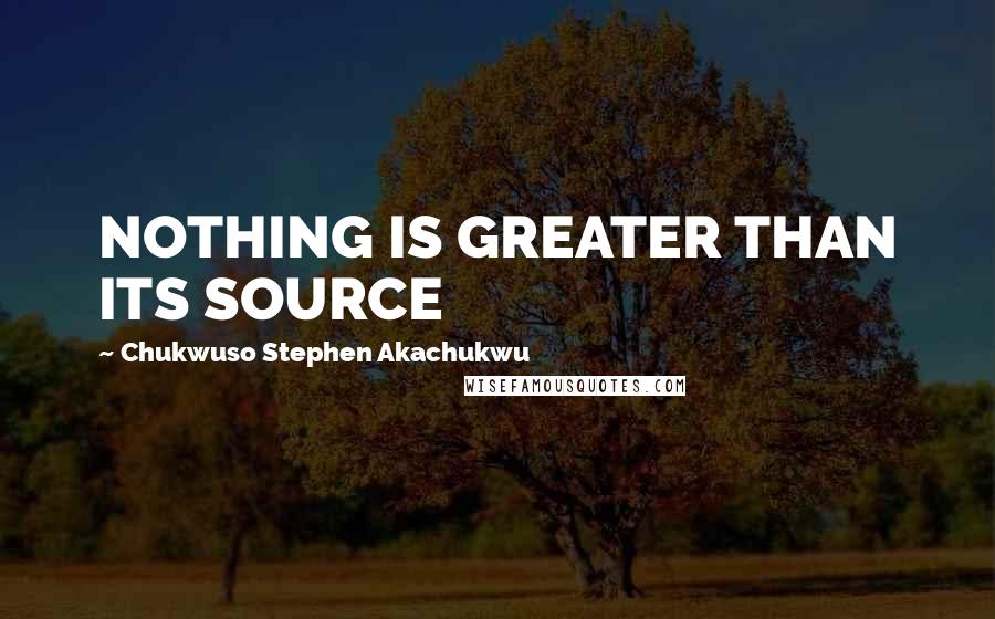 Chukwuso Stephen Akachukwu Quotes: NOTHING IS GREATER THAN ITS SOURCE