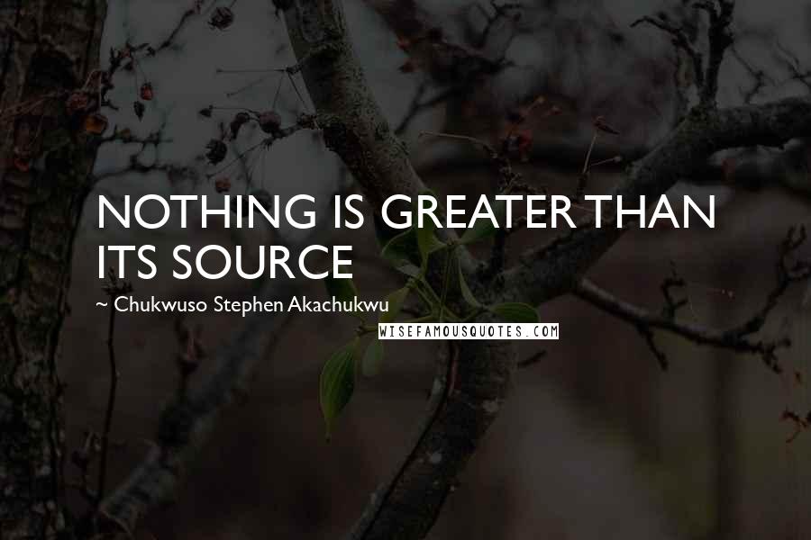 Chukwuso Stephen Akachukwu Quotes: NOTHING IS GREATER THAN ITS SOURCE