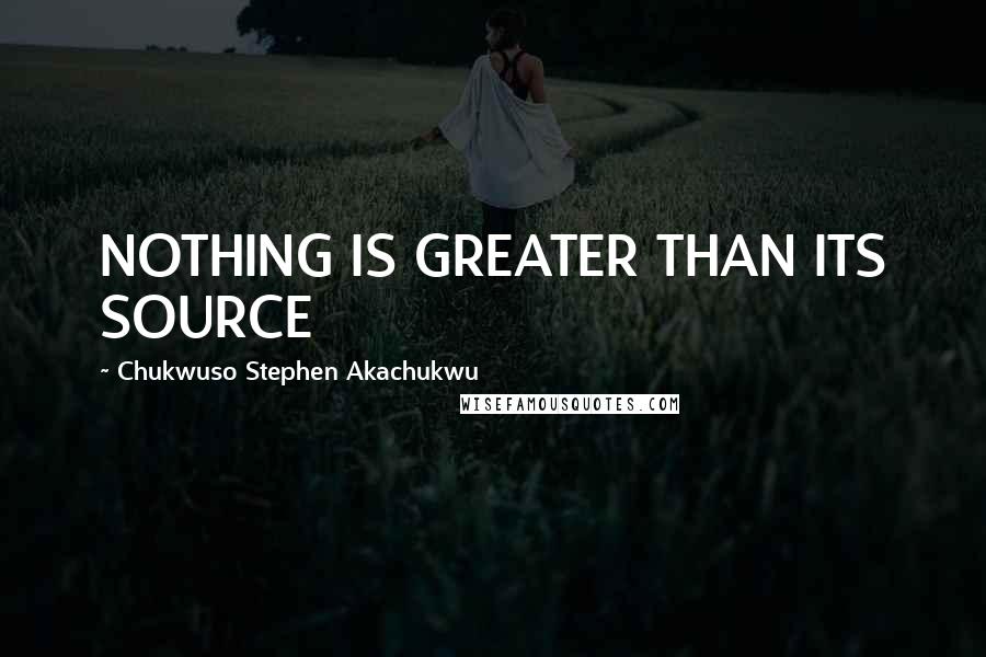 Chukwuso Stephen Akachukwu Quotes: NOTHING IS GREATER THAN ITS SOURCE