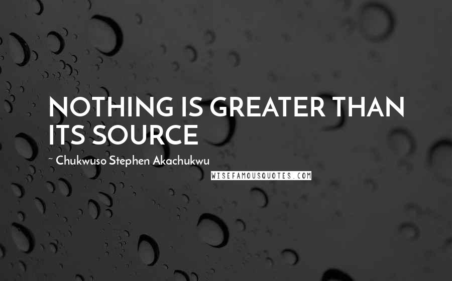 Chukwuso Stephen Akachukwu Quotes: NOTHING IS GREATER THAN ITS SOURCE