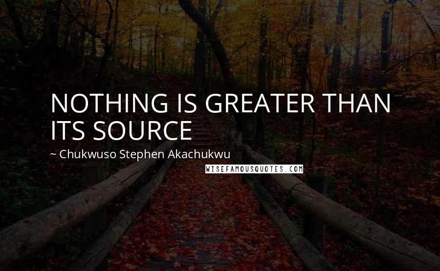 Chukwuso Stephen Akachukwu Quotes: NOTHING IS GREATER THAN ITS SOURCE