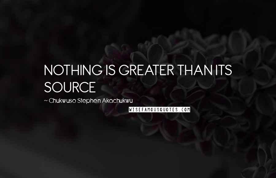 Chukwuso Stephen Akachukwu Quotes: NOTHING IS GREATER THAN ITS SOURCE