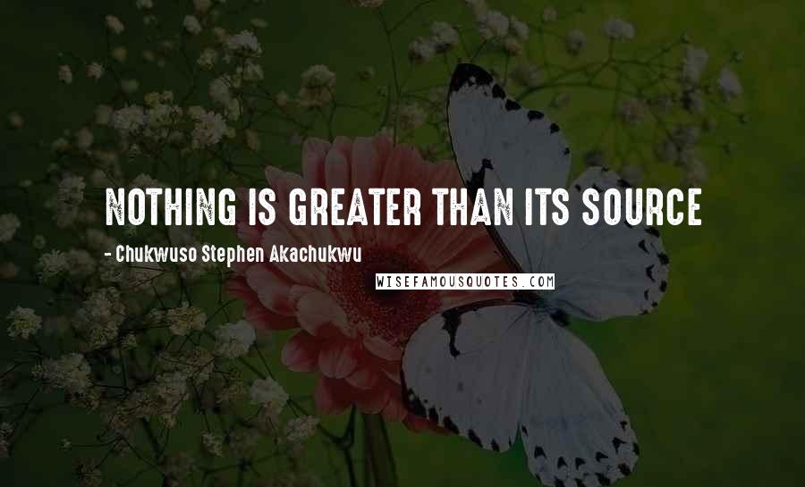 Chukwuso Stephen Akachukwu Quotes: NOTHING IS GREATER THAN ITS SOURCE