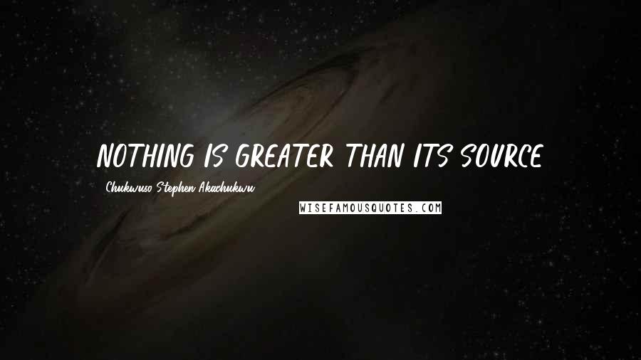 Chukwuso Stephen Akachukwu Quotes: NOTHING IS GREATER THAN ITS SOURCE