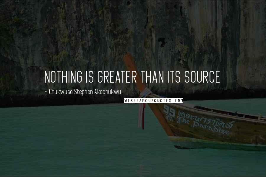 Chukwuso Stephen Akachukwu Quotes: NOTHING IS GREATER THAN ITS SOURCE