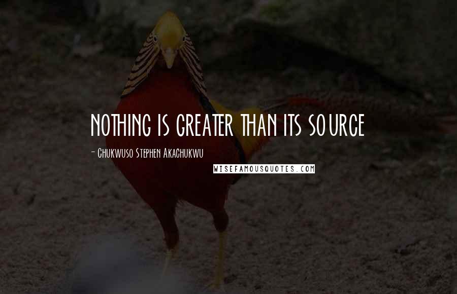 Chukwuso Stephen Akachukwu Quotes: NOTHING IS GREATER THAN ITS SOURCE