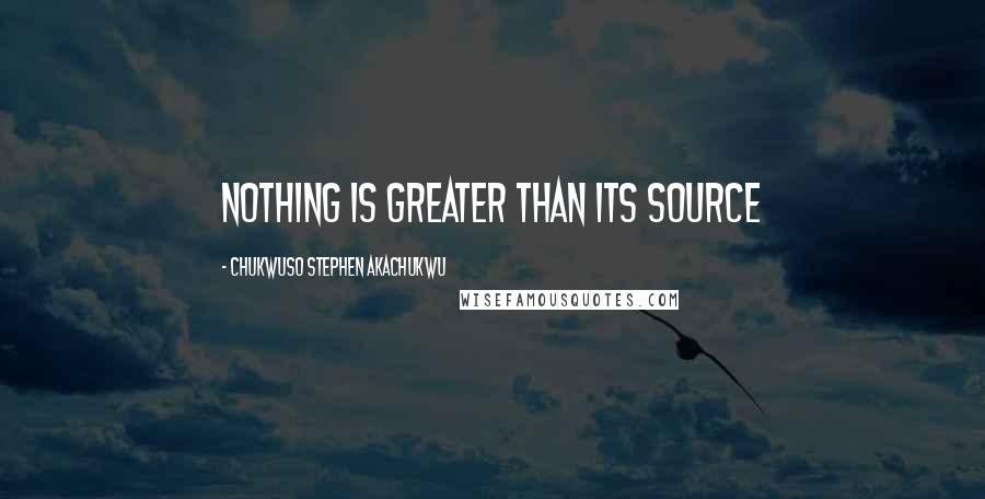 Chukwuso Stephen Akachukwu Quotes: NOTHING IS GREATER THAN ITS SOURCE