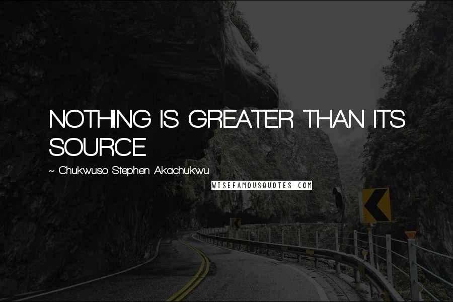 Chukwuso Stephen Akachukwu Quotes: NOTHING IS GREATER THAN ITS SOURCE