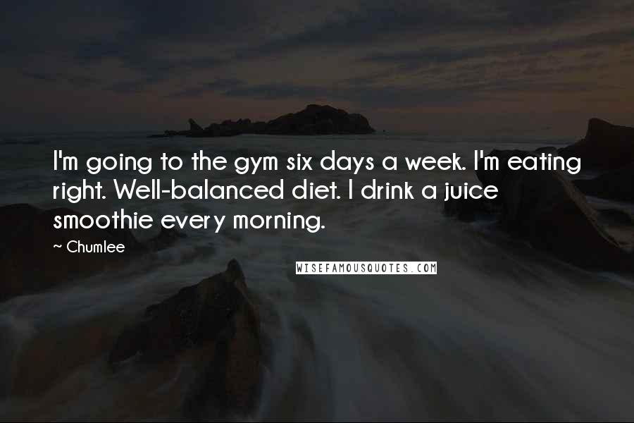 Chumlee Quotes: I'm going to the gym six days a week. I'm eating right. Well-balanced diet. I drink a juice smoothie every morning.