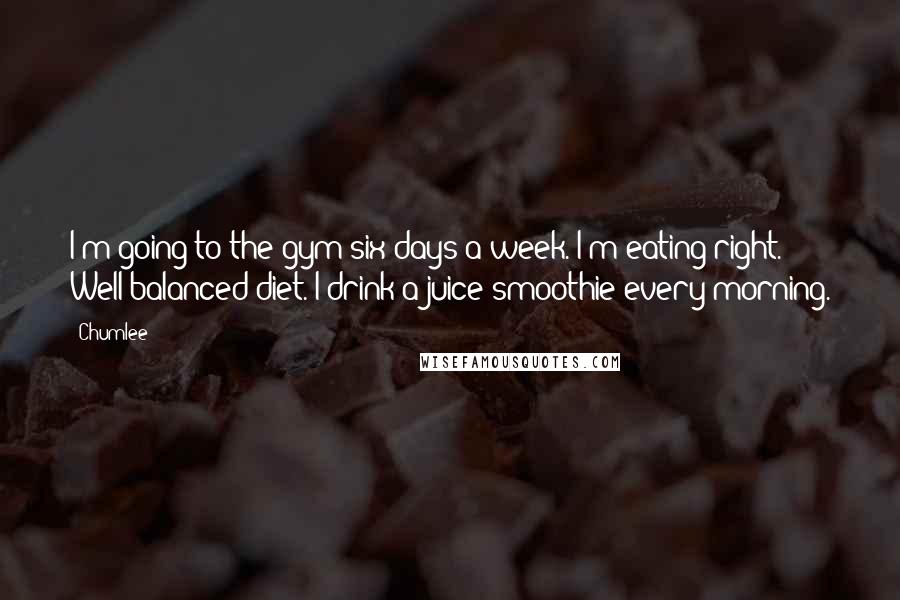 Chumlee Quotes: I'm going to the gym six days a week. I'm eating right. Well-balanced diet. I drink a juice smoothie every morning.