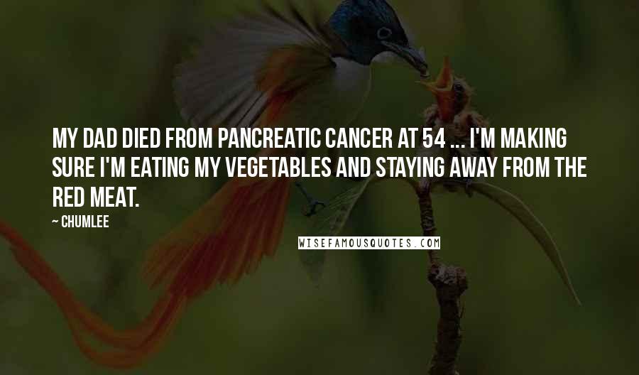 Chumlee Quotes: My dad died from pancreatic cancer at 54 ... I'm making sure I'm eating my vegetables and staying away from the red meat.