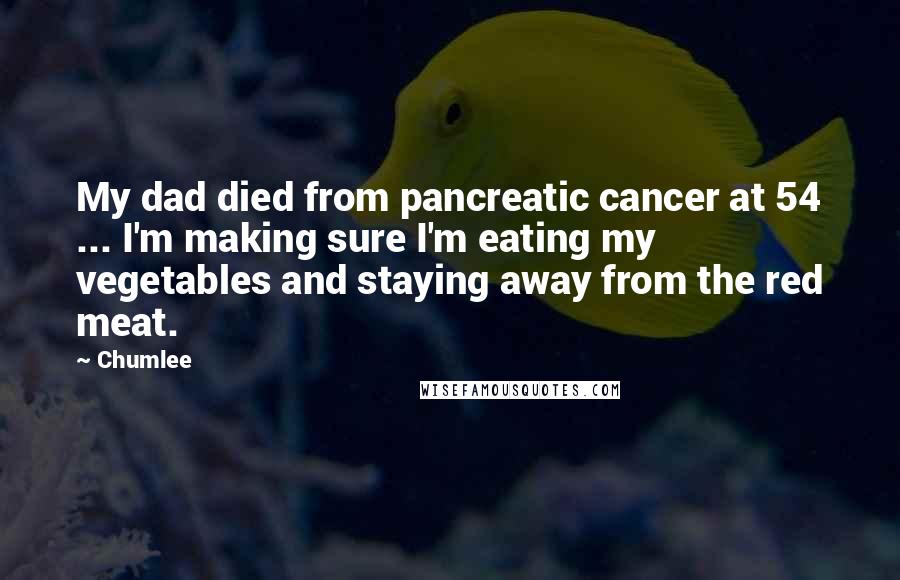 Chumlee Quotes: My dad died from pancreatic cancer at 54 ... I'm making sure I'm eating my vegetables and staying away from the red meat.