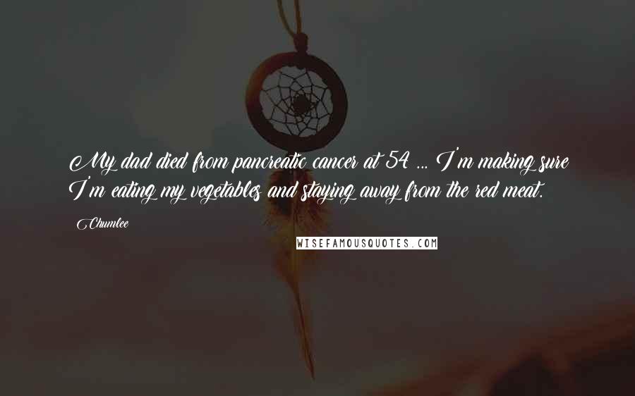 Chumlee Quotes: My dad died from pancreatic cancer at 54 ... I'm making sure I'm eating my vegetables and staying away from the red meat.