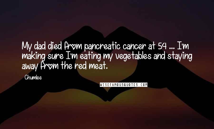 Chumlee Quotes: My dad died from pancreatic cancer at 54 ... I'm making sure I'm eating my vegetables and staying away from the red meat.