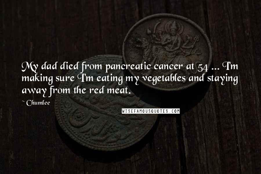 Chumlee Quotes: My dad died from pancreatic cancer at 54 ... I'm making sure I'm eating my vegetables and staying away from the red meat.