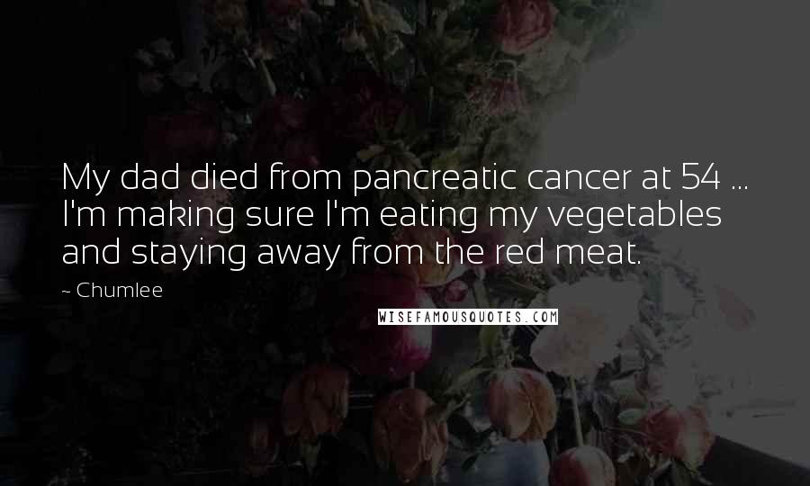 Chumlee Quotes: My dad died from pancreatic cancer at 54 ... I'm making sure I'm eating my vegetables and staying away from the red meat.