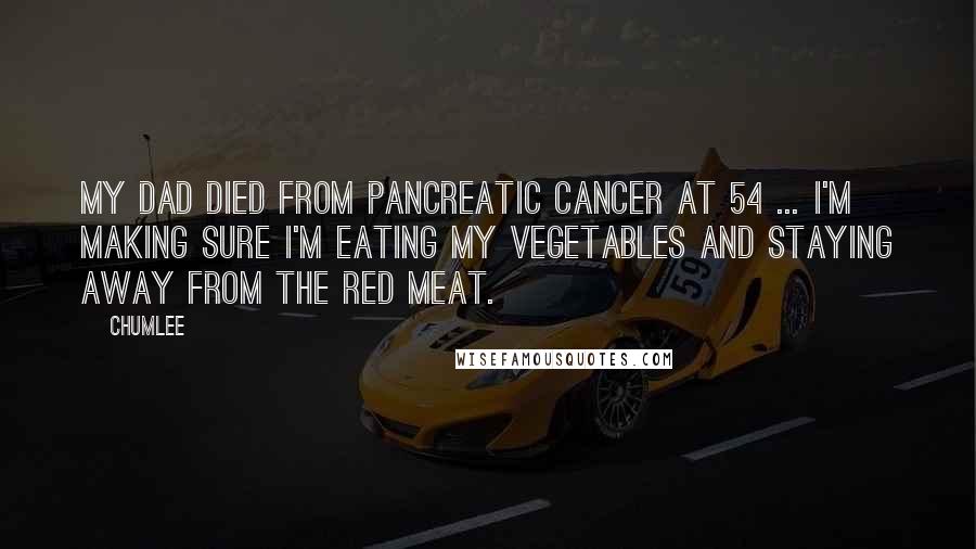 Chumlee Quotes: My dad died from pancreatic cancer at 54 ... I'm making sure I'm eating my vegetables and staying away from the red meat.